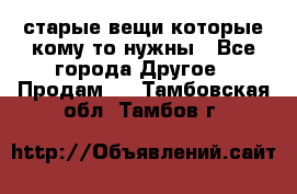 старые вещи которые кому то нужны - Все города Другое » Продам   . Тамбовская обл.,Тамбов г.